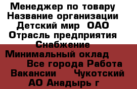 Менеджер по товару › Название организации ­ Детский мир, ОАО › Отрасль предприятия ­ Снабжение › Минимальный оклад ­ 22 000 - Все города Работа » Вакансии   . Чукотский АО,Анадырь г.